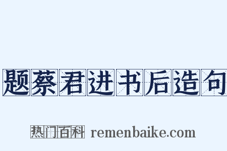 题蔡君进书后造句是什么意思的图片